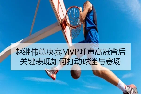 赵继伟总决赛MVP呼声高涨背后 关键表现如何打动球迷与赛场（kaiyun）