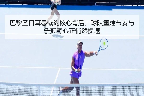 巴黎圣日耳曼续约核心背后，球队重建节奏与争冠野心正悄然提速